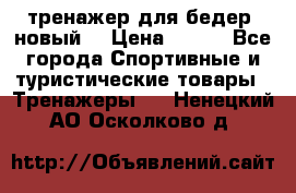 тренажер для бедер. новый  › Цена ­ 400 - Все города Спортивные и туристические товары » Тренажеры   . Ненецкий АО,Осколково д.